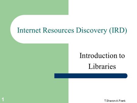 T.Sharon-A.Frank 1 Internet Resources Discovery (IRD) Introduction to Libraries.