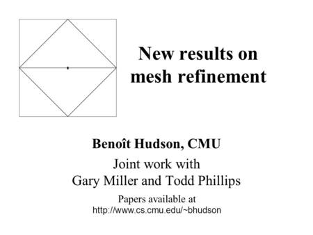 New results on mesh refinement Benoît Hudson, CMU Joint work with Gary Miller and Todd Phillips Papers available at