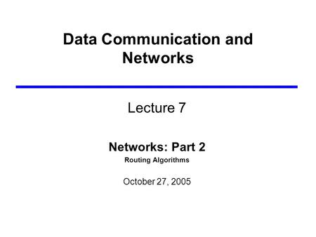 Data Communication and Networks Lecture 7 Networks: Part 2 Routing Algorithms October 27, 2005.