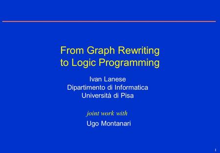 1 Ivan Lanese Dipartimento di Informatica Università di Pisa Ugo Montanari From Graph Rewriting to Logic Programming joint work with.