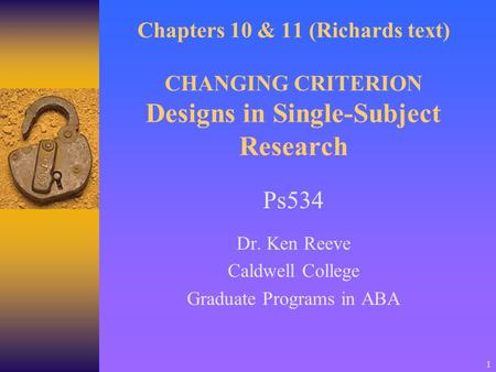 1 Chapters 10 & 11 (Richards text) CHANGING CRITERION Designs in Single-Subject Research Ps534 Dr. Ken Reeve Caldwell College Graduate Programs in ABA.