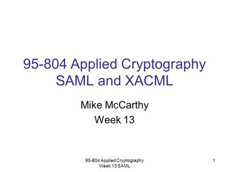 95-804 Applied Cryptography Week 13 SAML 1 95-804 Applied Cryptography SAML and XACML Mike McCarthy Week 13.