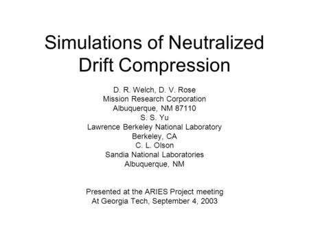 Simulations of Neutralized Drift Compression D. R. Welch, D. V. Rose Mission Research Corporation Albuquerque, NM 87110 S. S. Yu Lawrence Berkeley National.