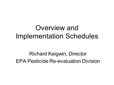 Overview and Implementation Schedules Richard Keigwin, Director EPA Pesticide Re-evaluation Division.