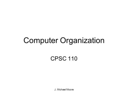 J. Michael Moore Computer Organization CPSC 110. J. Michael Moore High Level View Of A Computer ProcessorInputOutput Memory Storage.