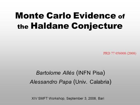 Monte Carlo Evidence of the Haldane Conjecture Bartolome Allés ( INFN Pisa ) Alessandro Papa ( Univ. Calabria ) XIV SMFT Workshop, September 3, 2008, Bari.