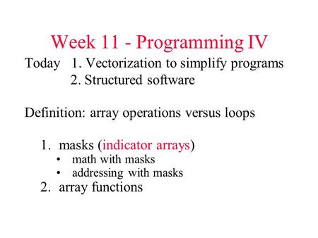 Week 11 - Programming IV Today 1. Vectorization to simplify programs 2. Structured software Definition: array operations versus loops 1.masks (indicator.