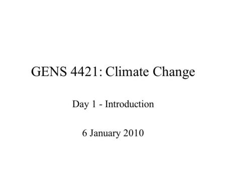 GENS 4421: Climate Change Day 1 - Introduction 6 January 2010.