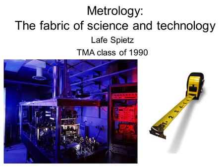 Metrology: The fabric of science and technology Lafe Spietz TMA class of 1990.