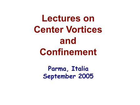 Lectures on Center Vortices and Confinement Parma, Italia September 2005.