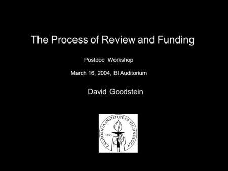 Postdoc Workshop David Goodstein March 16, 2004, BI Auditorium The Process of Review and Funding.