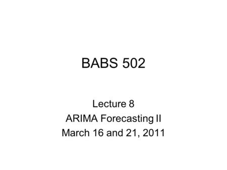 BABS 502 Lecture 8 ARIMA Forecasting II March 16 and 21, 2011.
