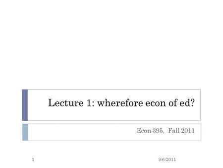 Lecture 1: wherefore econ of ed? Econ 395, Fall 2011 19/6/2011.