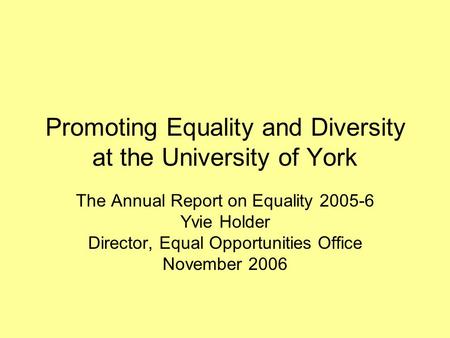 Promoting Equality and Diversity at the University of York The Annual Report on Equality 2005-6 Yvie Holder Director, Equal Opportunities Office November.