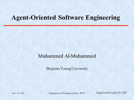 April 15, 2005Department of Computer Science, BYU Agent-Oriented Software Engineering Muhammed Al-Muhammed Brigham Young University Supported in part by.