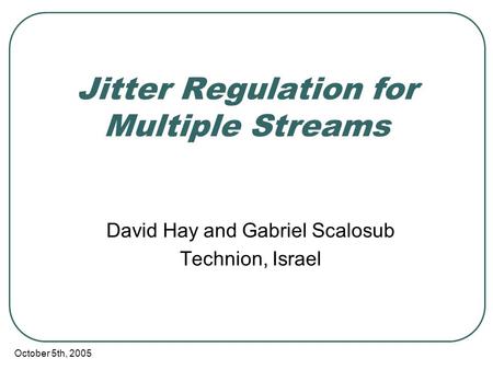 October 5th, 2005 Jitter Regulation for Multiple Streams David Hay and Gabriel Scalosub Technion, Israel.
