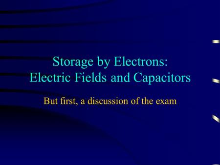 Storage by Electrons: Electric Fields and Capacitors But first, a discussion of the exam.