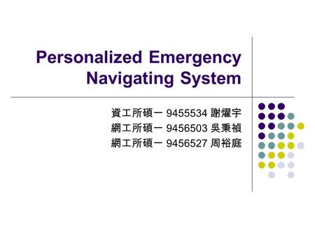 Personalized Emergency Navigating System 資工所碩一 9455534 謝燿宇 網工所碩一 9456503 吳秉禎 網工所碩一 9456527 周裕庭.