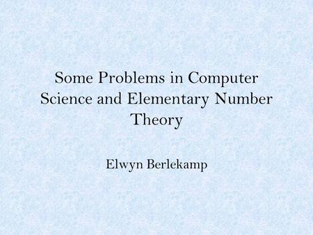 Some Problems in Computer Science and Elementary Number Theory Elwyn Berlekamp.