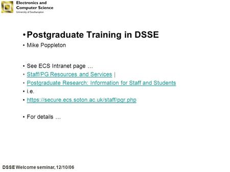 DSSE Welcome seminar, 12/10/06 Postgraduate Training in DSSE Mike Poppleton See ECS Intranet page … Staff/PG Resources and Services |Staff/PG Resources.