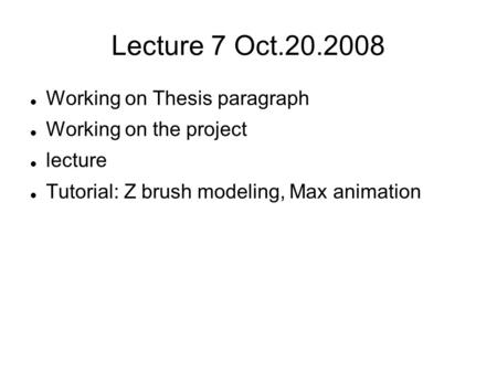 Lecture 7 Oct.20.2008 Working on Thesis paragraph Working on the project lecture Tutorial: Z brush modeling, Max animation.