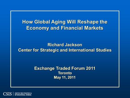 How Global Aging Will Reshape the Economy and Financial Markets Richard Jackson Center for Strategic and International Studies Exchange Traded Forum 2011.