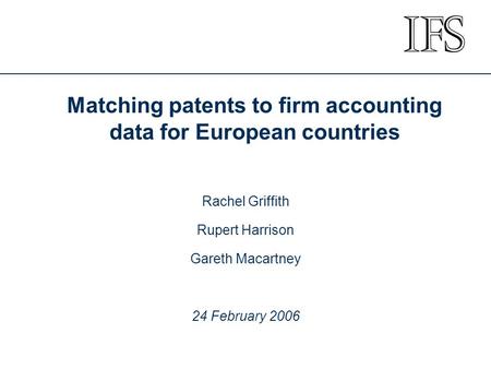 Matching patents to firm accounting data for European countries Rachel Griffith Rupert Harrison Gareth Macartney 24 February 2006.