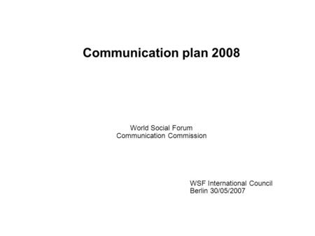 Communication plan 2008 World Social Forum Communication Commission WSF International Council Berlin 30/05/2007.
