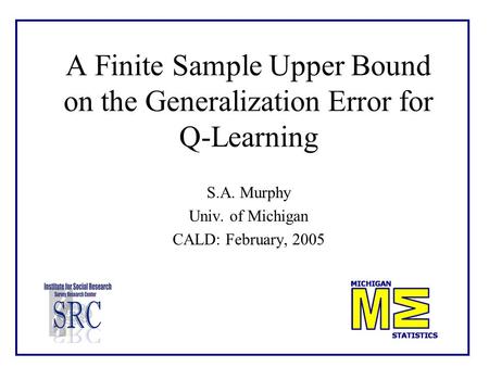 A Finite Sample Upper Bound on the Generalization Error for Q-Learning S.A. Murphy Univ. of Michigan CALD: February, 2005.