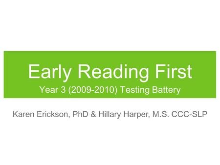 Early Reading First Year 3 (2009-2010) Testing Battery Karen Erickson, PhD & Hillary Harper, M.S. CCC-SLP.