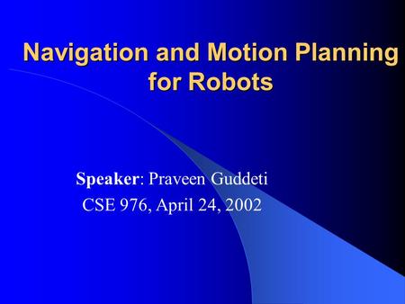 Navigation and Motion Planning for Robots Speaker: Praveen Guddeti CSE 976, April 24, 2002.