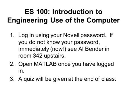 ES 100: Introduction to Engineering Use of the Computer 1.Log in using your Novell password. If you do not know your password, immediately (now!) see Al.