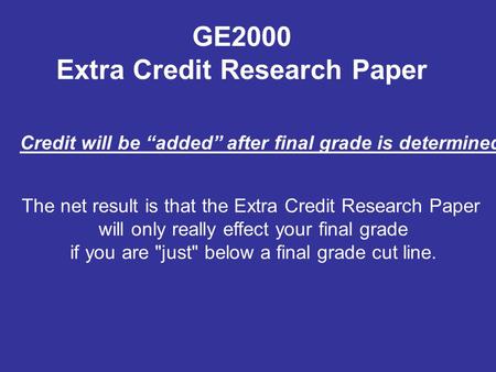 The net result is that the Extra Credit Research Paper will only really effect your final grade if you are just below a final grade cut line. GE2000.