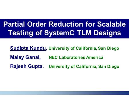 Partial Order Reduction for Scalable Testing of SystemC TLM Designs Sudipta Kundu, University of California, San Diego Malay Ganai, NEC Laboratories America.