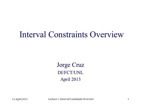 12 April 2013Lecture 1: Interval Constraints Overview1 Interval Constraints Overview Jorge Cruz DI/FCT/UNL April 2013.