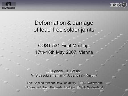 Deformation & damage of lead-free solder joints COST 531 Final Meeting, 17th-18th May 2007, Vienna J. Cugnoni 1, J. Botsis 1, V. Sivasubramaniam 2, J.