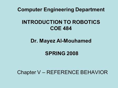 Computer Engineering Department INTRODUCTION TO ROBOTICS COE 484 Dr. Mayez Al-Mouhamed SPRING 2008 Chapter V – REFERENCE BEHAVIOR.