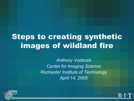 Steps to creating synthetic images of wildland fire Anthony Vodacek Center for Imaging Science Rochester Institute of Technology April 14, 2005.
