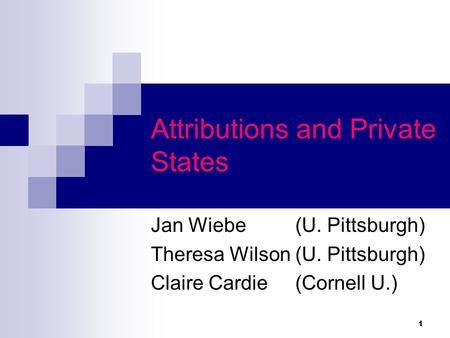 1 Attributions and Private States Jan Wiebe (U. Pittsburgh) Theresa Wilson (U. Pittsburgh) Claire Cardie (Cornell U.)