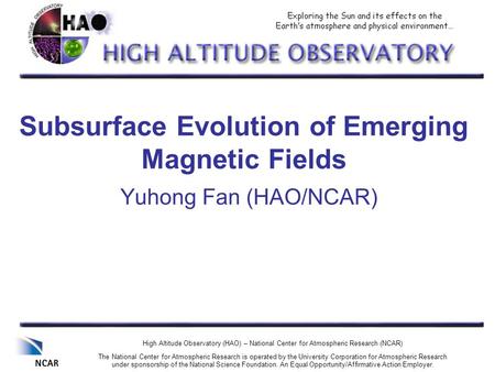 Subsurface Evolution of Emerging Magnetic Fields Yuhong Fan (HAO/NCAR) High Altitude Observatory (HAO) – National Center for Atmospheric Research (NCAR)
