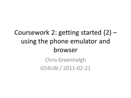Coursework 2: getting started (2) – using the phone emulator and browser Chris Greenhalgh G54UBI / 2011-02-21.
