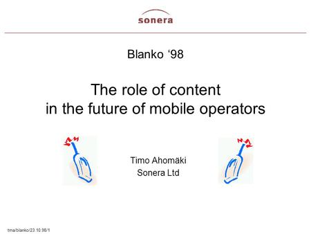 Tma/blanko/23.10.98/1 Blanko ‘98 The role of content in the future of mobile operators Timo Ahomäki Sonera Ltd.
