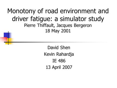 Monotony of road environment and driver fatigue: a simulator study Pierre Thiffault, Jacques Bergeron 18 May 2001 David Shen Kevin Rahardja IE 486 13 April.