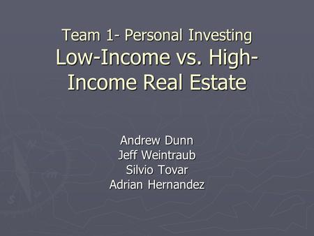 Team 1- Personal Investing Low-Income vs. High- Income Real Estate Andrew Dunn Jeff Weintraub Silvio Tovar Adrian Hernandez.