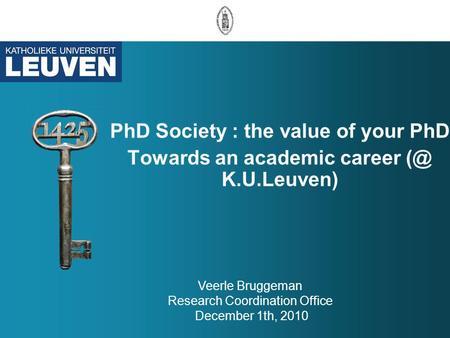 PhD Society : the value of your PhD Towards an academic career K.U.Leuven) Veerle Bruggeman Research Coordination Office December 1th, 2010.