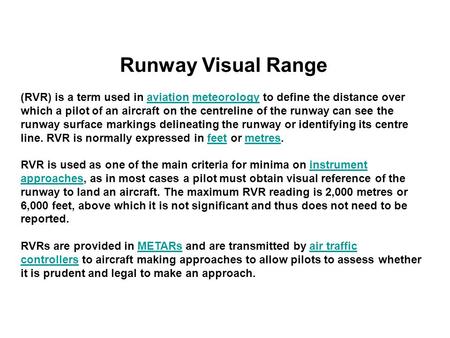 Runway Visual Range  (RVR) is a term used in aviation meteorology to define the distance over which a pilot of an aircraft on the centreline of the runway.