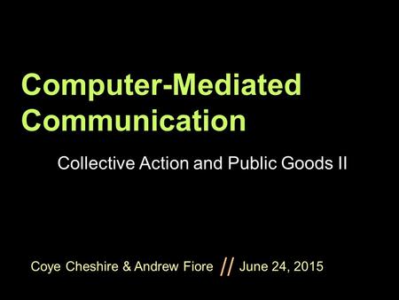 Coye Cheshire & Andrew Fiore June 24, 2015 // Computer-Mediated Communication Collective Action and Public Goods II.