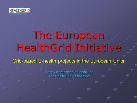 HEALTHGRID.ORG The European HealthGrid Initiative Grid-based E-health projects in the European Union Tony Solomonides on behalf of The HealthGrid Association.