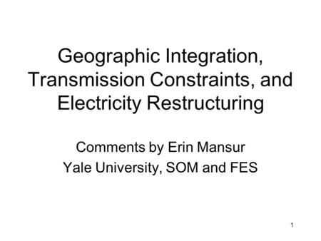 1 Geographic Integration, Transmission Constraints, and Electricity Restructuring Comments by Erin Mansur Yale University, SOM and FES.