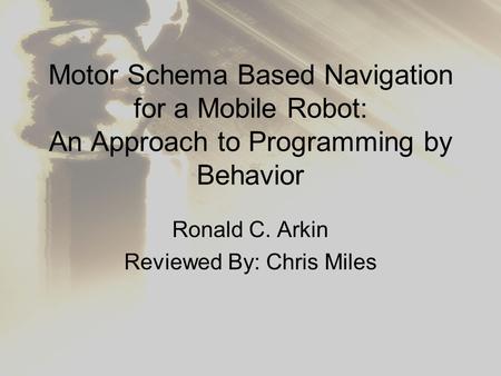 Motor Schema Based Navigation for a Mobile Robot: An Approach to Programming by Behavior Ronald C. Arkin Reviewed By: Chris Miles.